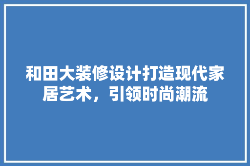 和田大装修设计打造现代家居艺术，引领时尚潮流  第1张