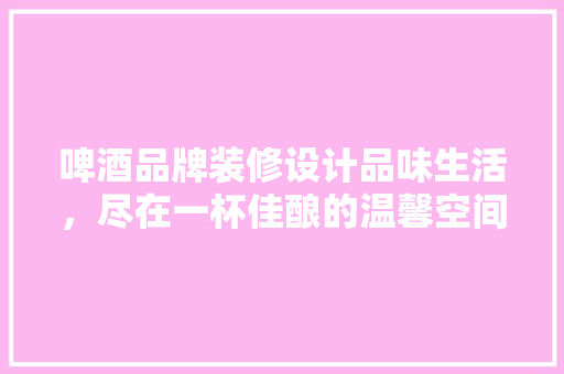 啤酒品牌装修设计品味生活，尽在一杯佳酿的温馨空间