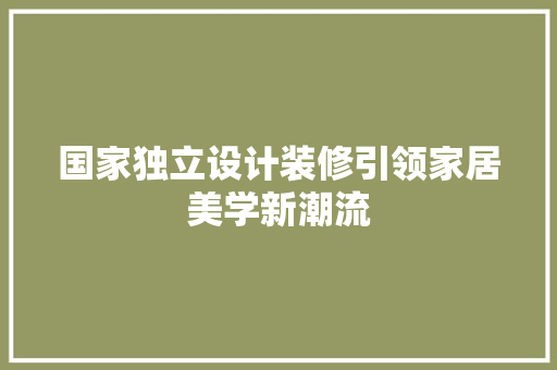 国家独立设计装修引领家居美学新潮流 第1张 国家独立设计装修引领家居美学新潮流 第1张