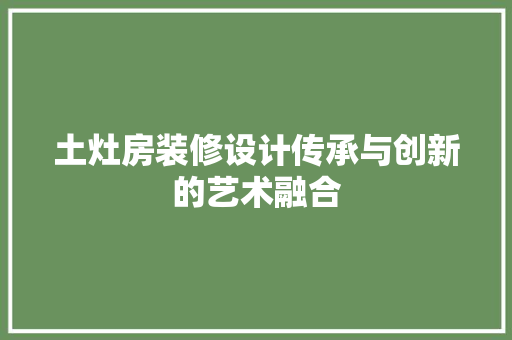土灶房装修设计传承与创新的艺术融合