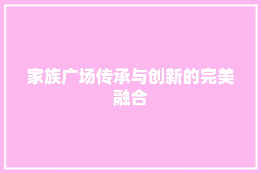 家族广场传承与创新的完美融合  第1张