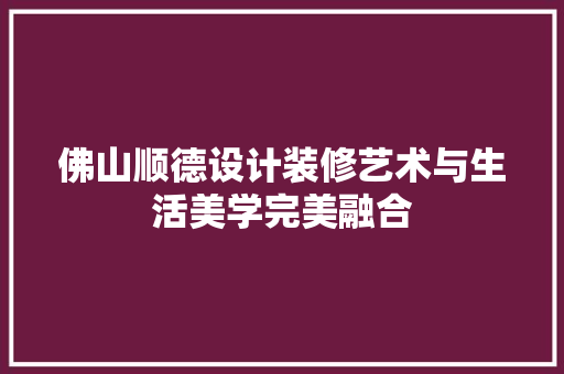 佛山顺德设计装修艺术与生活美学完美融合