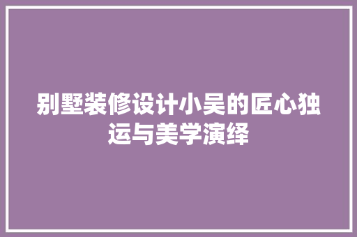 别墅装修设计小吴的匠心独运与美学演绎