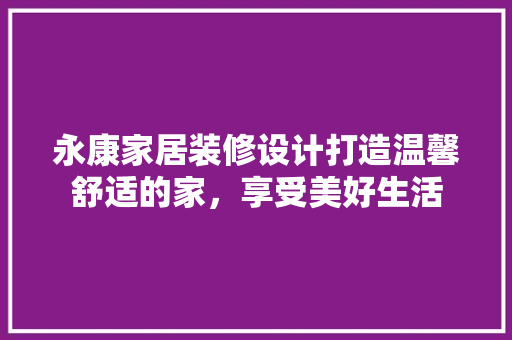 永康家居装修设计打造温馨舒适的家，享受美好生活