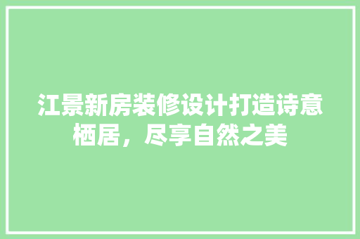 江景新房装修设计打造诗意栖居，尽享自然之美