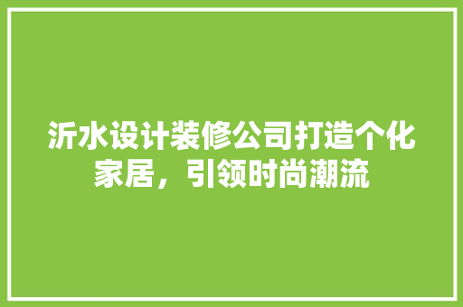 沂水设计装修公司打造个化家居，引领时尚潮流