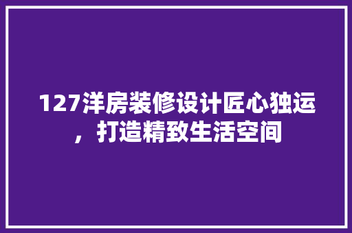 127洋房装修设计匠心独运，打造精致生活空间