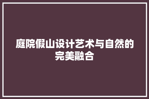 庭院假山设计艺术与自然的完美融合