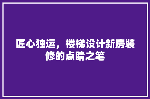 匠心独运，楼梯设计新房装修的点睛之笔