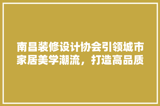 南昌装修设计协会引领城市家居美学潮流，打造高品质生活空间