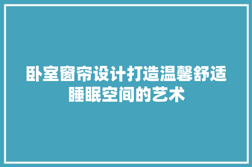 卧室窗帘设计打造温馨舒适睡眠空间的艺术