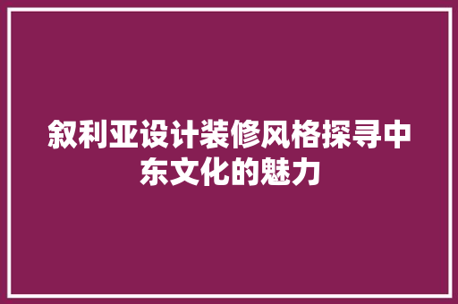 叙利亚设计装修风格探寻中东文化的魅力