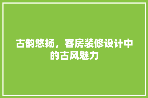 古韵悠扬，客房装修设计中的古风魅力