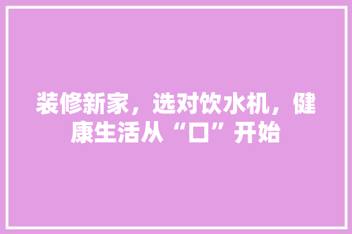 装修新家，选对饮水机，健康生活从“口”开始