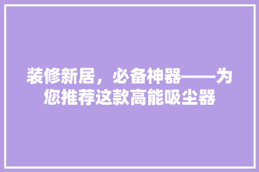 装修新居，必备神器——为您推荐这款高能吸尘器