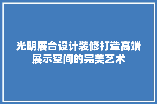 光明展台设计装修打造高端展示空间的完美艺术