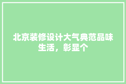 北京装修设计大气典范品味生活，彰显个