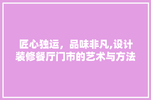 匠心独运,品味非凡,设计装修餐厅门市的艺术与方法