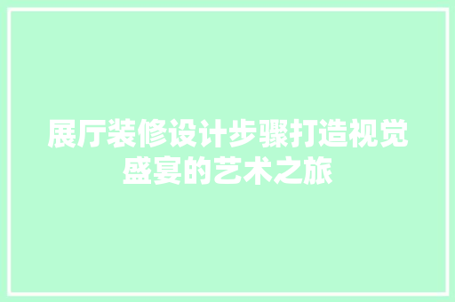 展厅装修设计步骤打造视觉盛宴的艺术之旅 第1张 展厅装修设计步骤打造视觉盛宴的艺术之旅 第1张