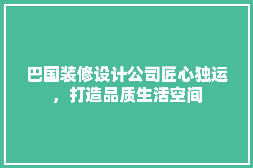 巴国装修设计公司匠心独运,打造品质生活空间