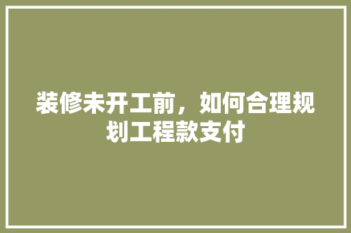 装修未开工前，如何合理规划工程款支付