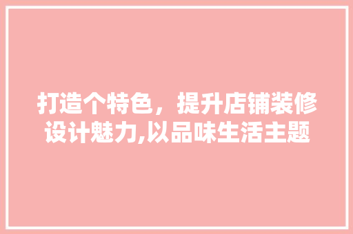 打造个特色，提升店铺装修设计魅力,以品味生活主题为例