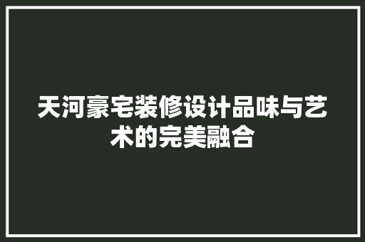 天河豪宅装修设计品味与艺术的完美融合