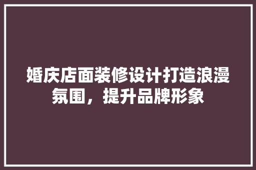 婚庆店面装修设计打造浪漫氛围，提升品牌形象