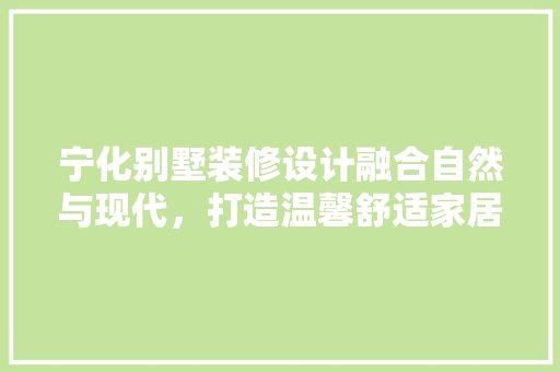 宁化别墅装修设计融合自然与现代,打造温馨舒适家居空间