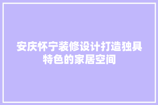 安庆怀宁装修设计打造独具特色的家居空间  第1张