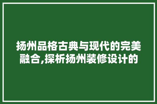 扬州品格古典与现代的完美融合,探析扬州装修设计的独特魅力  第1张