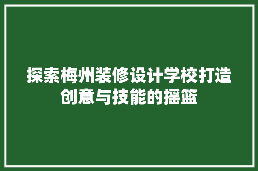 探索梅州装修设计学校打造创意与技能的摇篮