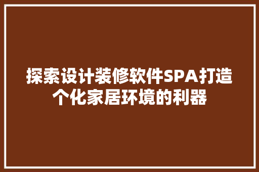 探索设计装修软件SPA打造个化家居环境的利器