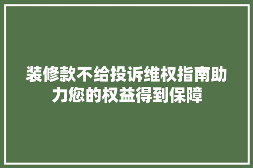 装修款不给投诉维权指南助力您的权益得到保障