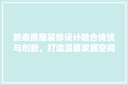 新泰房屋装修设计融合传统与创新,打造温馨家居空间 第1张 新泰房屋装修设计融合传统与创新,打造温馨家居空间 第1张
