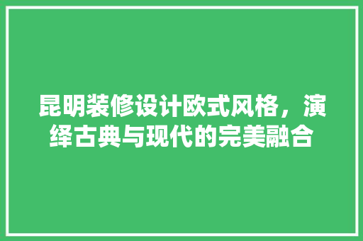 昆明装修设计欧式风格，演绎古典与现代的完美融合  第1张