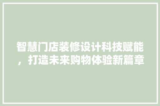 智慧门店装修设计科技赋能，打造未来购物体验新篇章