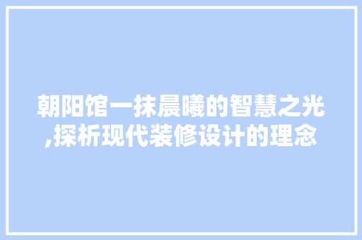 朝阳馆一抹晨曦的智慧之光,探析现代装修设计的理念与方法