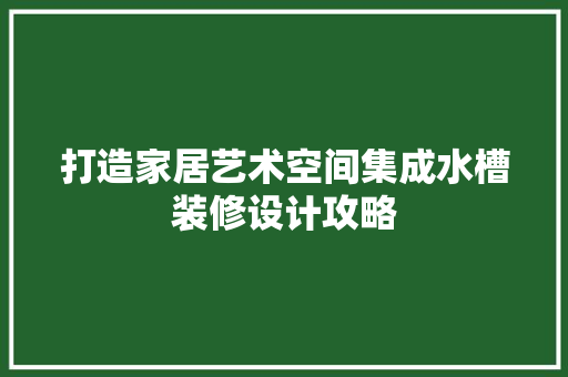 打造家居艺术空间集成水槽装修设计攻略