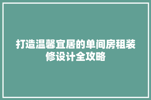 打造温馨宜居的单间房租装修设计全攻略 第1张 打造温馨宜居的单间房租装修设计全攻略 第1张