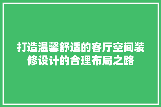 打造温馨舒适的客厅空间装修设计的合理布局之路  第1张