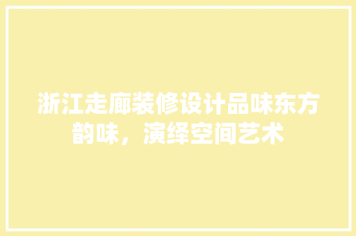 浙江走廊装修设计品味东方韵味，演绎空间艺术