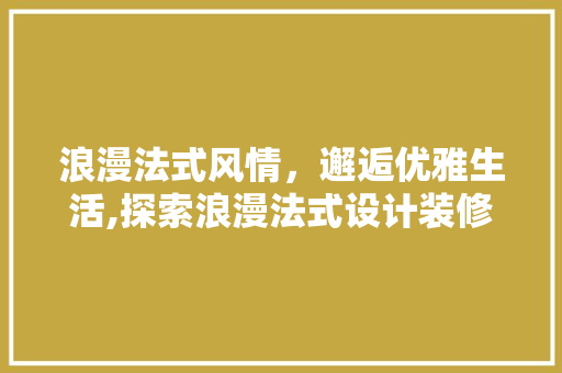 浪漫法式风情，邂逅优雅生活,探索浪漫法式设计装修的艺术魅力