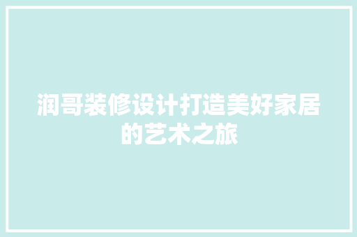 润哥装修设计打造美好家居的艺术之旅