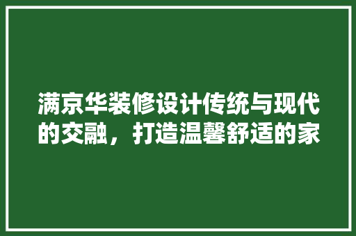 满京华装修设计传统与现代的交融，打造温馨舒适的家居空间  第1张