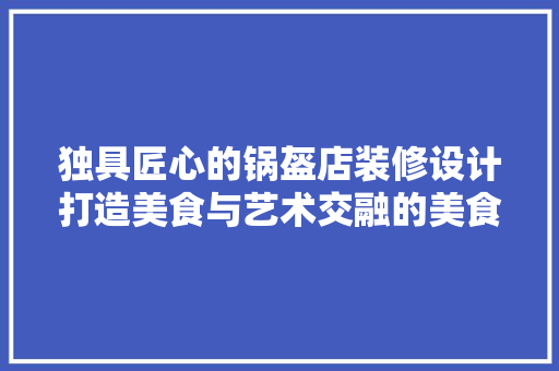 独具匠心的锅盔店装修设计打造美食与艺术交融的美食天堂