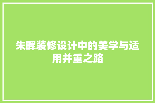 朱晖装修设计中的美学与适用并重之路