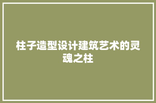 柱子造型设计建筑艺术的灵魂之柱