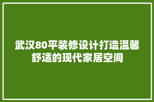 武汉80平装修设计打造温馨舒适的现代家居空间