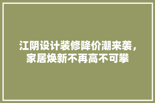 江阴设计装修降价潮来袭，家居焕新不再高不可攀